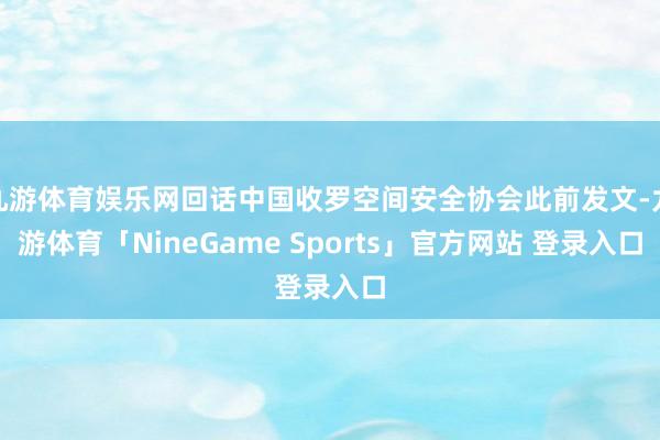 九游体育娱乐网回话中国收罗空间安全协会此前发文-九游体育「NineGame Sports」官方网站 登录入口