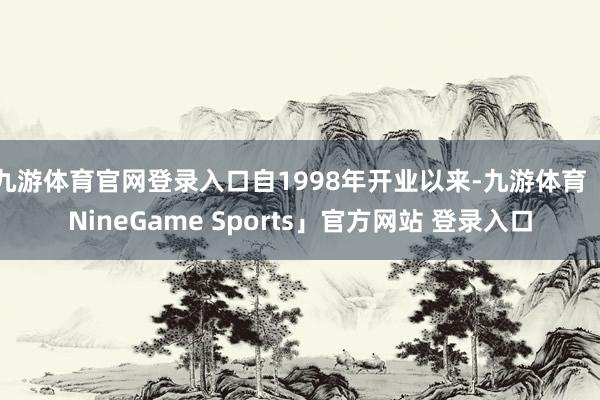 九游体育官网登录入口自1998年开业以来-九游体育「NineGame Sports」官方网站 登录入口