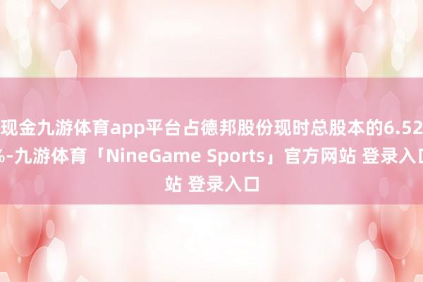 现金九游体育app平台占德邦股份现时总股本的6.52%-九游体育「NineGame Sports」官方网站 登录入口