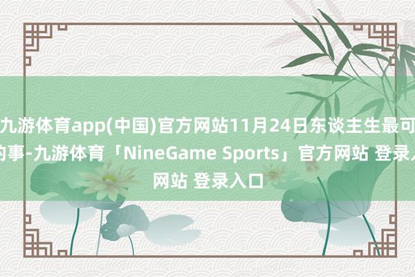 九游体育app(中国)官方网站11月24日东谈主生最可怕的事-九游体育「NineGame Sports」官方网站 登录入口