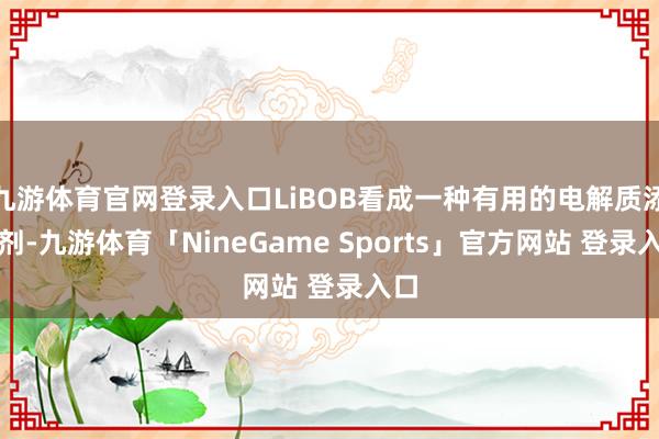 九游体育官网登录入口LiBOB看成一种有用的电解质添加剂-九游体育「NineGame Sports」官方网站 登录入口