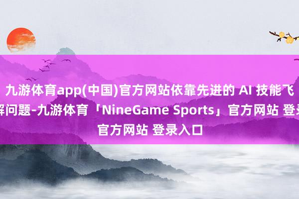 九游体育app(中国)官方网站依靠先进的 AI 技能飞速分解问题-九游体育「NineGame Sports」官方网站 登录入口