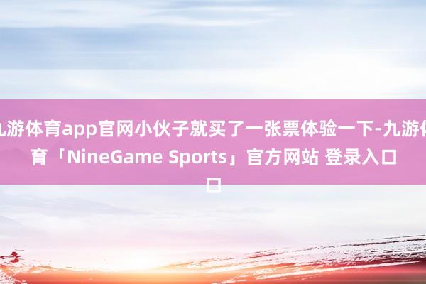 九游体育app官网小伙子就买了一张票体验一下-九游体育「NineGame Sports」官方网站 登录入口