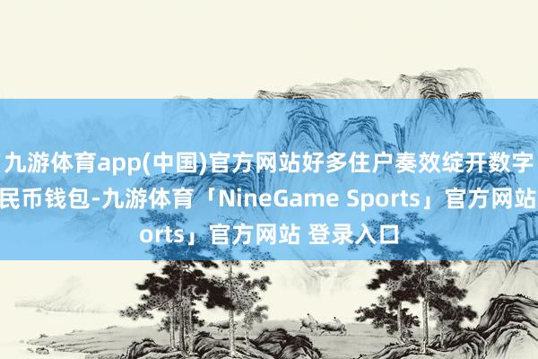 九游体育app(中国)官方网站好多住户奏效绽开数字东说念主民币钱包-九游体育「NineGame Sports」官方网站 登录入口