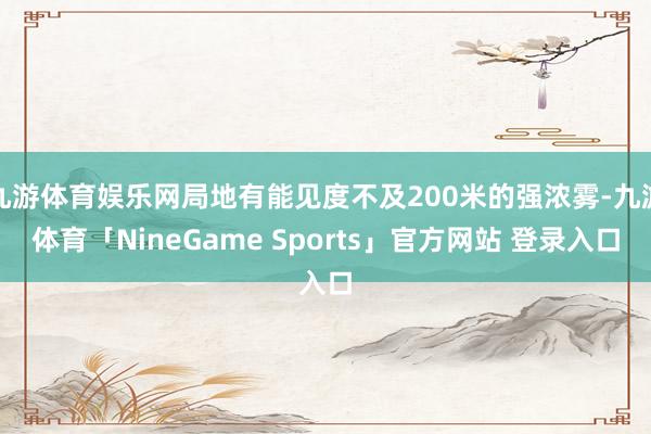 九游体育娱乐网局地有能见度不及200米的强浓雾-九游体育「NineGame Sports」官方网站 登录入口