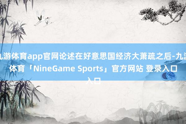 九游体育app官网论述在好意思国经济大萧疏之后-九游体育「NineGame Sports」官方网站 登录入口