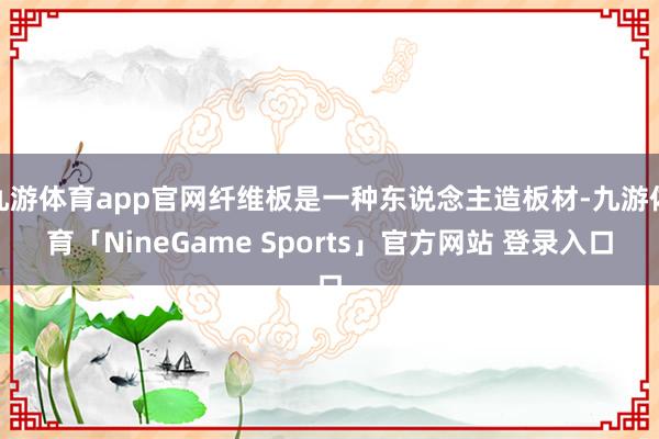 九游体育app官网纤维板是一种东说念主造板材-九游体育「NineGame Sports」官方网站 登录入口