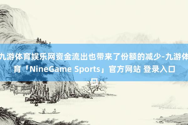 九游体育娱乐网　　资金流出也带来了份额的减少-九游体育「NineGame Sports」官方网站 登录入口