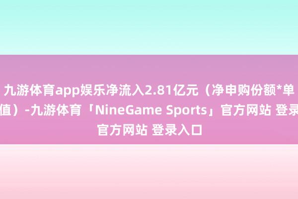 九游体育app娱乐净流入2.81亿元（净申购份额*单元净值）-九游体育「NineGame Sports」官方网站 登录入口