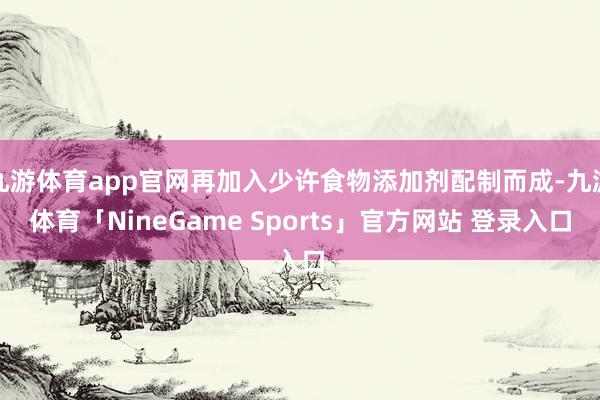 九游体育app官网再加入少许食物添加剂配制而成-九游体育「NineGame Sports」官方网站 登录入口