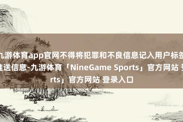 九游体育app官网不得将犯罪和不良信息记入用户标签并据以推送信息-九游体育「NineGame Sports」官方网站 登录入口