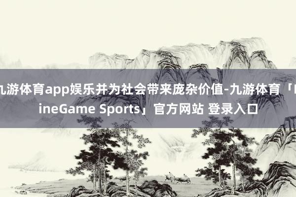 九游体育app娱乐并为社会带来庞杂价值-九游体育「NineGame Sports」官方网站 登录入口