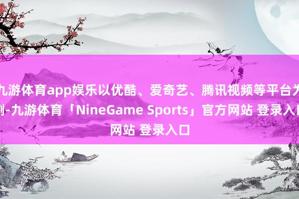 九游体育app娱乐以优酷、爱奇艺、腾讯视频等平台为例-九游体育「NineGame Sports」官方网站 登录入口