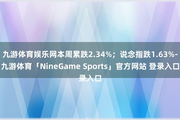 九游体育娱乐网本周累跌2.34%；说念指跌1.63%-九游体育「NineGame Sports」官方网站 登录入口