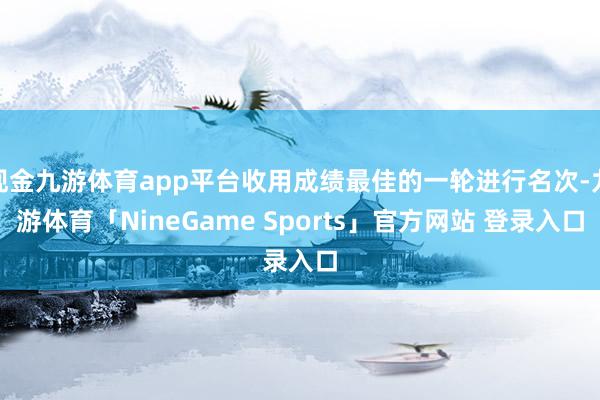 现金九游体育app平台收用成绩最佳的一轮进行名次-九游体育「NineGame Sports」官方网站 登录入口