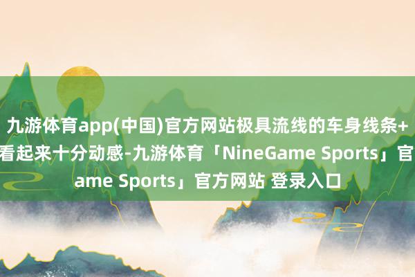 九游体育app(中国)官方网站极具流线的车身线条+溜背式筹谋让它看起来十分动感-九游体育「NineGame Sports」官方网站 登录入口