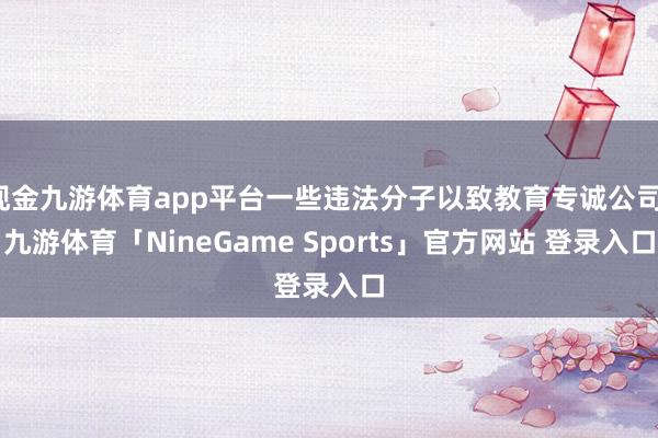 现金九游体育app平台一些违法分子以致教育专诚公司-九游体育「NineGame Sports」官方网站 登录入口