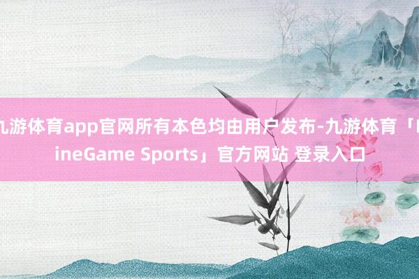 九游体育app官网所有本色均由用户发布-九游体育「NineGame Sports」官方网站 登录入口