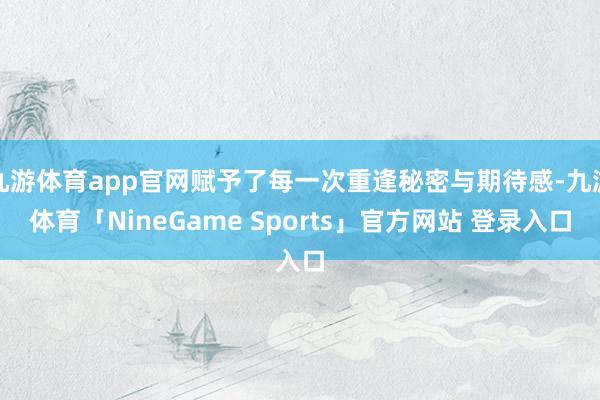 九游体育app官网赋予了每一次重逢秘密与期待感-九游体育「NineGame Sports」官方网站 登录入口