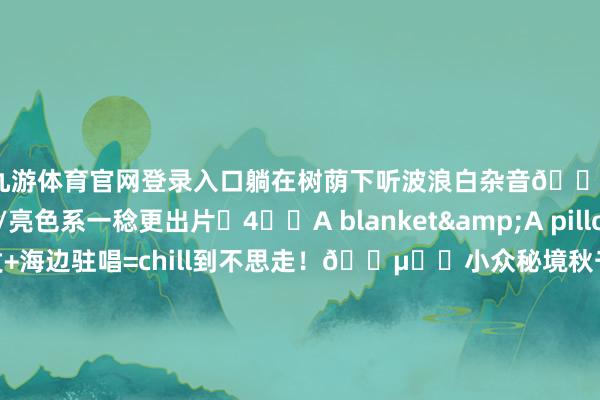 九游体育官网登录入口躺在树荫下听波浪白杂音🌊▪️穿白色/亮色系一稔更出片✨4️⃣A blanket&A pillow▪️懒东谈主沙发+海边驻唱=chill到不思走！🎵▪️小众秘境秋千！东谈主少