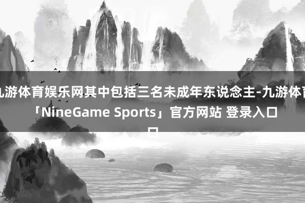 九游体育娱乐网其中包括三名未成年东说念主-九游体育「NineGame Sports」官方网站 登录入口