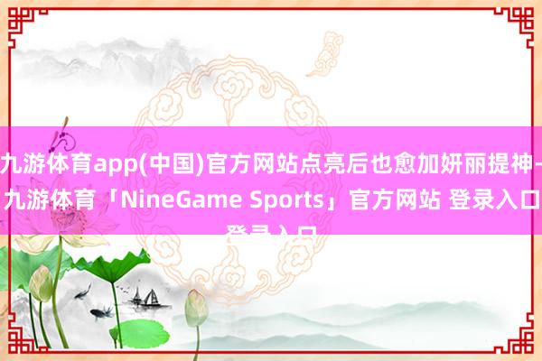 九游体育app(中国)官方网站点亮后也愈加妍丽提神-九游体育「NineGame Sports」官方网站 登录入口