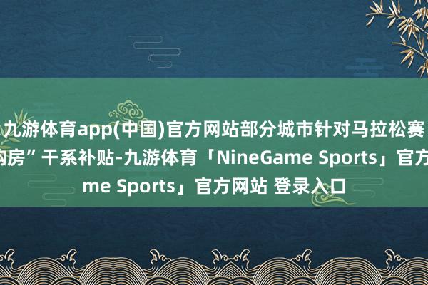 九游体育app(中国)官方网站部分城市针对马拉松赛事推出“赛马购房”干系补贴-九游体育「NineGame Sports」官方网站 登录入口