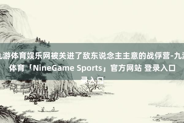 九游体育娱乐网被关进了敌东说念主主意的战俘营-九游体育「NineGame Sports」官方网站 登录入口